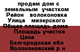 продам дом с земельным  участком › Район ­ волоконовка › Улица ­ мизерского › Общая площадь дома ­ 125 › Площадь участка ­ 15 › Цена ­ 2 800 000 - Белгородская обл., Волоконовский р-н, Волоконовка пгт Недвижимость » Дома, коттеджи, дачи продажа   